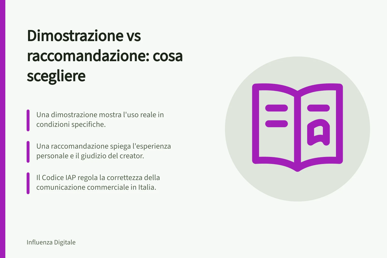 Dimostrazione vs raccomandazione: cosa scegliere: Una dimostrazione mostra l'uso reale in condizioni specifiche.; Una raccomandazione spiega l'esperienza personale e il giudizio del creator.; Il Codice IAP regola la correttezza della comunicazione commerciale in Italia.