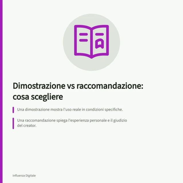 Dimostrazione vs raccomandazione: cosa scegliere: Una dimostrazione mostra l'uso reale in condizioni specifiche.; Una raccomandazione spiega l'esperienza personale e il giudizio del creator.; Il Codice IAP regola la correttezza della comunicazione commerciale in Italia. Confrontare dimostrazioni e raccomandazioni personali