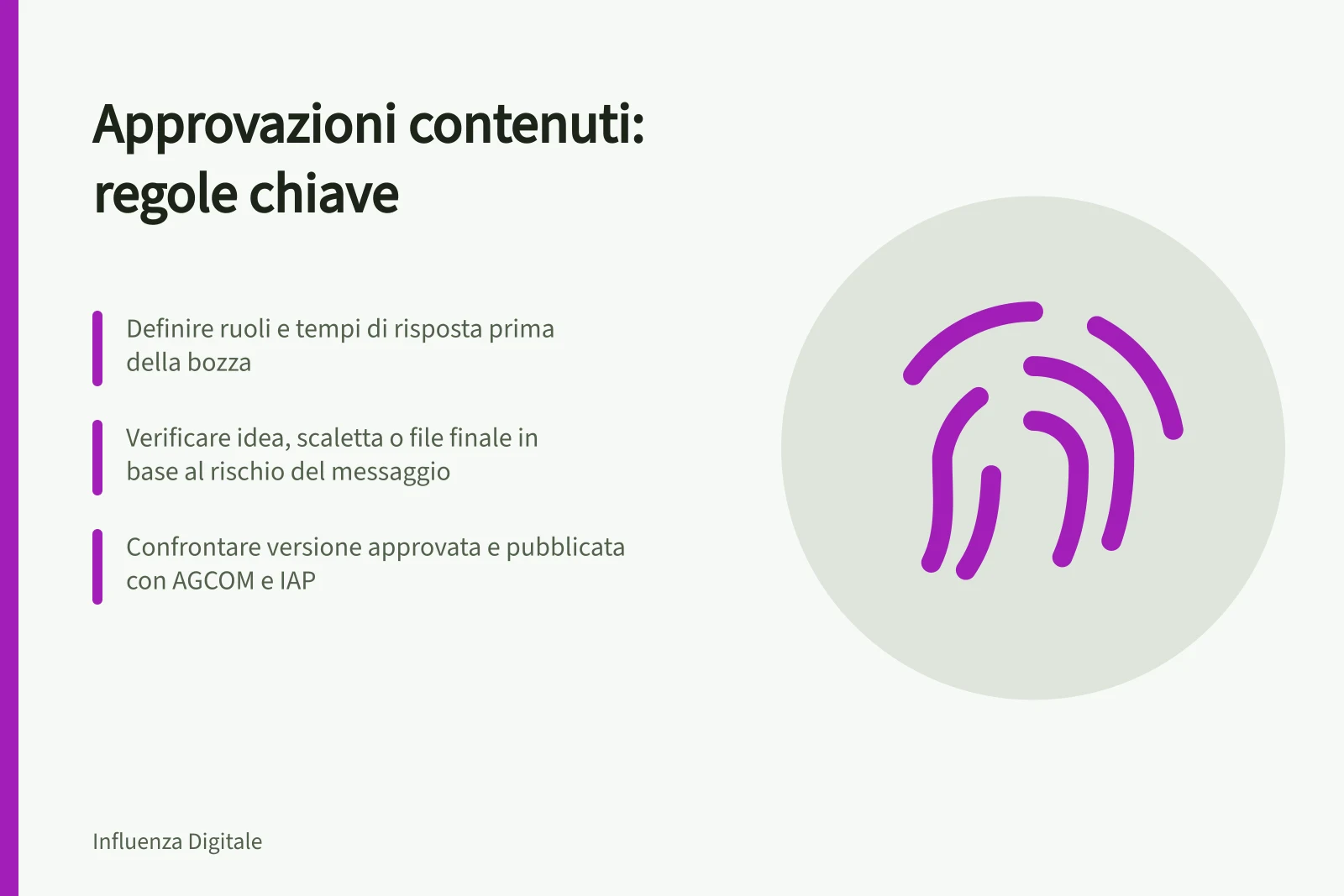 Approvazioni contenuti: regole chiave: Definire ruoli e tempi di risposta prima della bozza; Verificare idea, scaletta o file finale in base al rischio del messaggio; Confrontare versione approvata e pubblicata con AGCOM e IAP