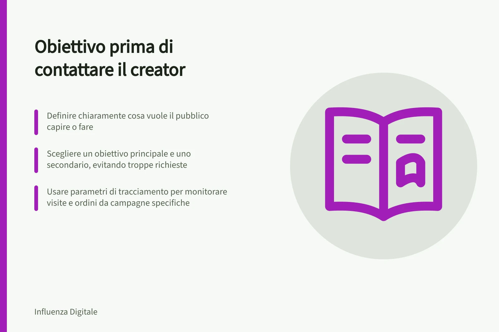 Obiettivo prima di contattare il creator: Definire chiaramente cosa vuole il pubblico capire o fare; Scegliere un obiettivo principale e uno secondario, evitando troppe richieste; Usare parametri di tracciamento per monitorare visite e ordini da campagne specifiche