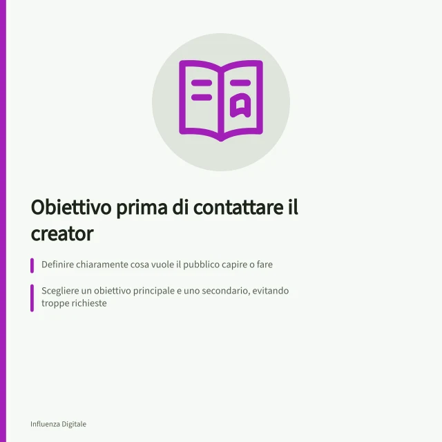 Obiettivo prima di contattare il creator: Definire chiaramente cosa vuole il pubblico capire o fare; Scegliere un obiettivo principale e uno secondario, evitando troppe richieste; Usare parametri di tracciamento per monitorare visite e ordini da campagne specifiche. Scegliere un obiettivo prima di contattare i creator